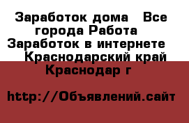 Заработок дома - Все города Работа » Заработок в интернете   . Краснодарский край,Краснодар г.